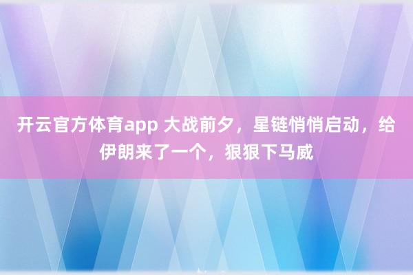 开云官方体育app 大战前夕,星链悄悄启动,给伊朗来了一个,狠狠下马威
