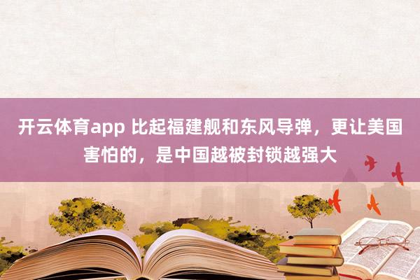 开云体育app 比起福建舰和东风导弹,更让美国害怕的,是中国越被封锁越强大