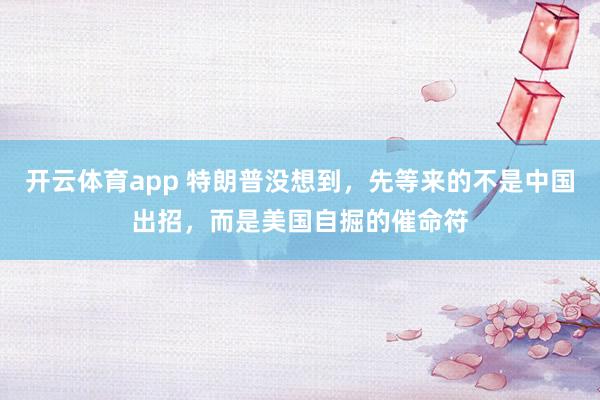开云体育app 特朗普没想到，先等来的不是中国出招，而是美国自掘的催命符