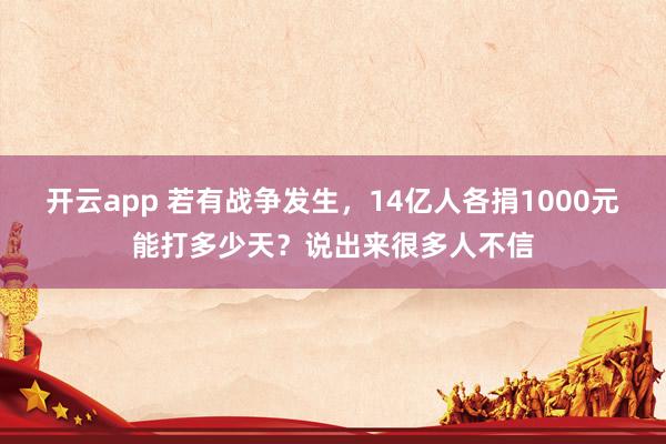 开云app 若有战争发生，14亿人各捐1000元能打多少天？说出来很多人不信