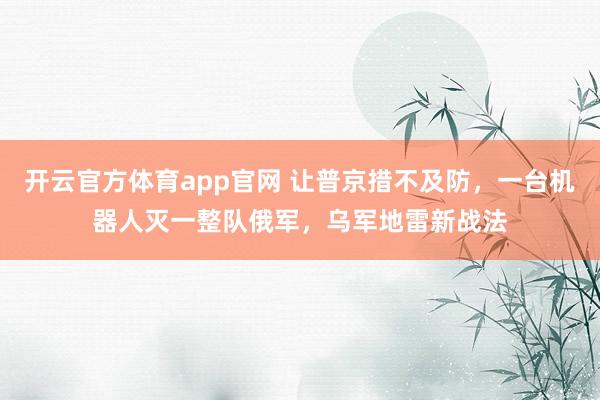 开云官方体育app官网 让普京措不及防，一台机器人灭一整队俄军，乌军地雷新战法