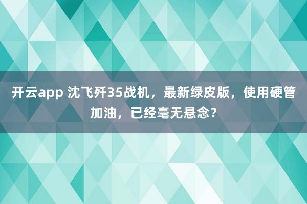 开云app 沈飞歼35战机,最新绿皮版,使用硬管加油,已经毫无悬念?
