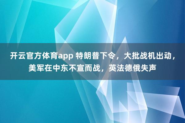 开云官方体育app 特朗普下令，大批战机出动，美军在中东不宣而战，英法德俄失声