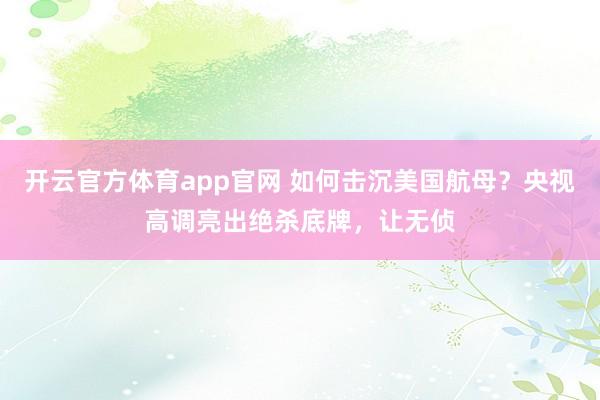 开云官方体育app官网 如何击沉美国航母？央视高调亮出绝杀底牌，让无侦