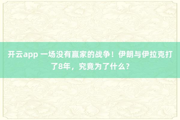开云app 一场没有赢家的战争！伊朗与伊拉克打了8年，究竟为了什么？
