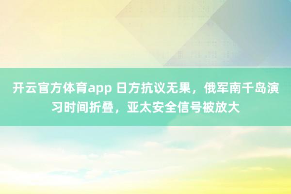 开云官方体育app 日方抗议无果，俄军南千岛演习时间折叠，亚太安全信号被放大