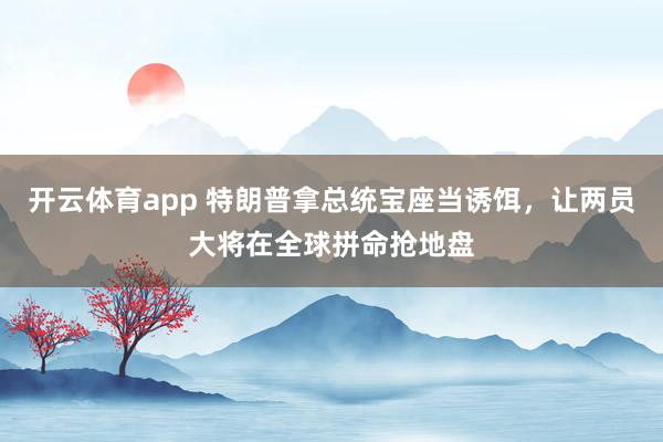 开云体育app 特朗普拿总统宝座当诱饵，让两员大将在全球拼命抢地盘