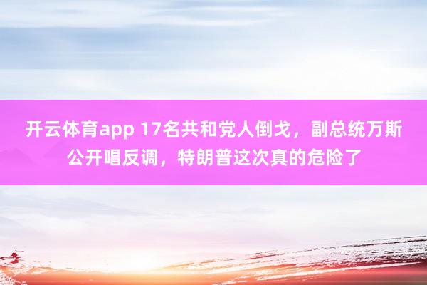 开云体育app 17名共和党人倒戈，副总统万斯公开唱反调，特朗普这次真的危险了