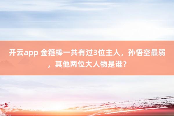 开云app 金箍棒一共有过3位主人,孙悟空最弱,其他两位大人物是谁?