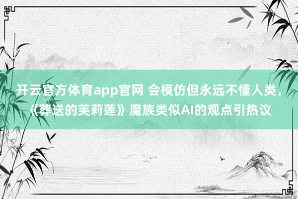 开云官方体育app官网 会模仿但永远不懂人类，《葬送的芙莉莲》魔族类似AI的观点引热议
