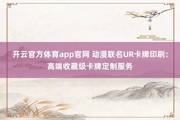 开云官方体育app官网 动漫联名UR卡牌印刷：高端收藏级卡牌定制服务