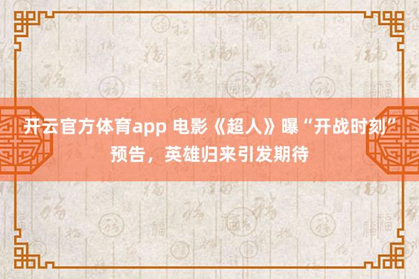 开云官方体育app 电影《超人》曝“开战时刻”预告，英雄归来引发期待