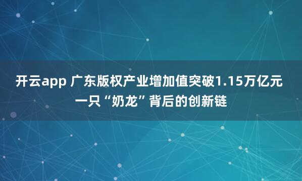 开云app 广东版权产业增加值突破1.15万亿元 一只“奶龙”背后的创新链