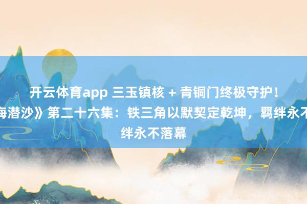 开云体育app 三玉镇核 + 青铜门终极守护！《怒海潜沙》第二十六集：铁三角以默契定乾坤，羁绊永不落幕
