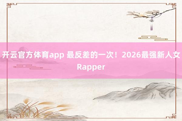 开云官方体育app 最反差的一次！2026最强新人女Rapper