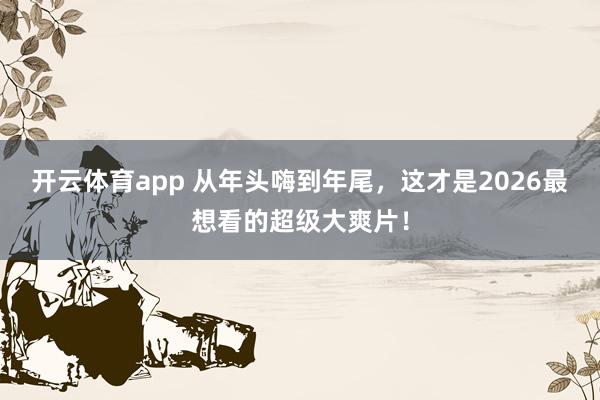 开云体育app 从年头嗨到年尾,这才是2026最想看的超级大爽片!