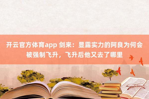 开云官方体育app 剑来：显露实力的阿良为何会被强制飞升，飞升后他又去了哪里