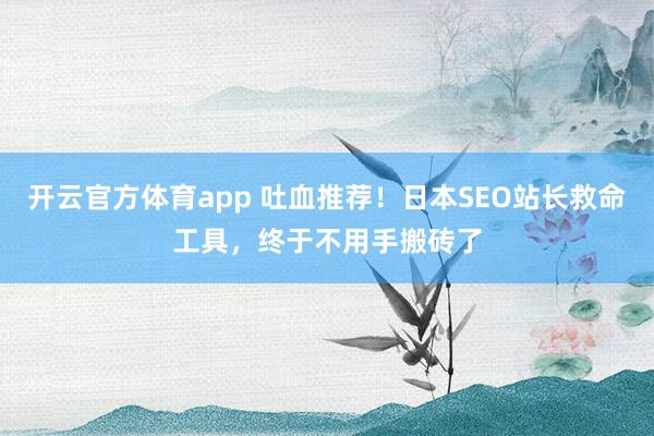 开云官方体育app 吐血推荐！日本SEO站长救命工具，终于不用手搬砖了