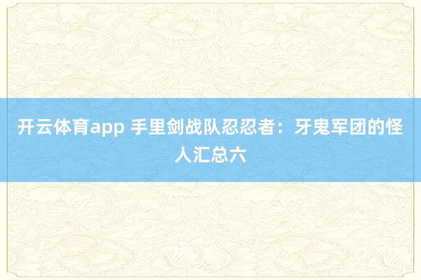 开云体育app 手里剑战队忍忍者：牙鬼军团的怪人汇总六