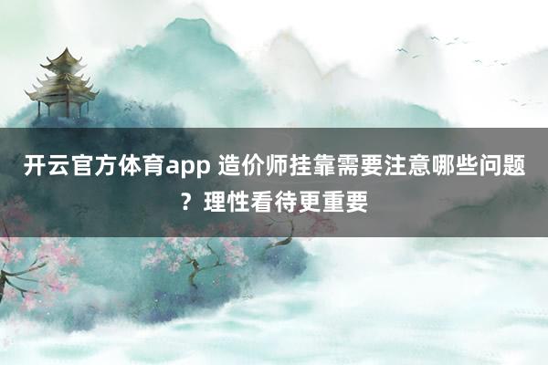 开云官方体育app 造价师挂靠需要注意哪些问题？理性看待更重要