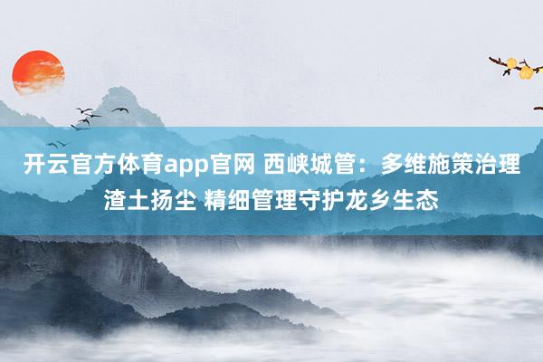 开云官方体育app官网 西峡城管:多维施策治理渣土扬尘 精细管理守护龙乡生态