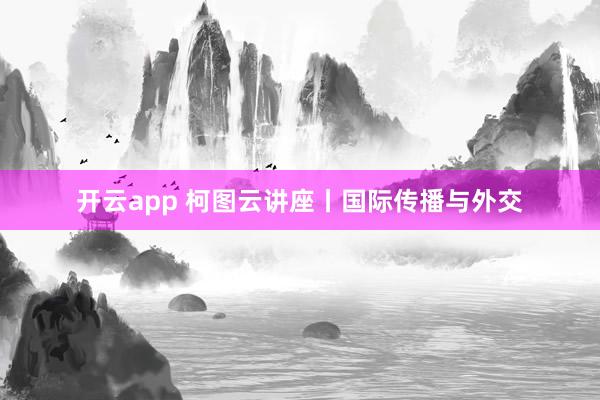 开云app 柯图云讲座丨国际传播与外交