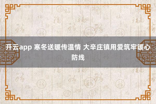 开云app 寒冬送暖传温情 大辛庄镇用爱筑牢暖心防线