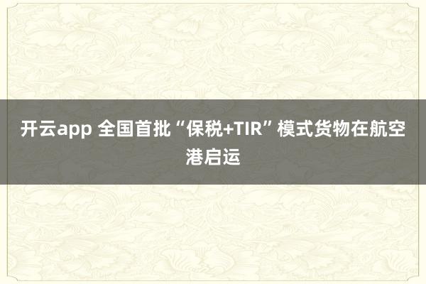 开云app 全国首批“保税+TIR”模式货物在航空港启运