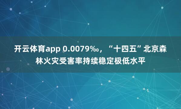 开云体育app 0.0079‰，“十四五”北京森林火灾受害率持续稳定极低水平