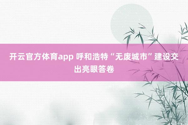 开云官方体育app 呼和浩特“无废城市”建设交出亮眼答卷