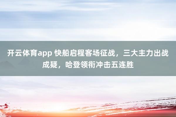 开云体育app 快船启程客场征战，三大主力出战成疑，哈登领衔冲击五连胜