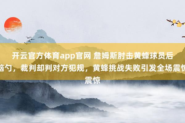 开云官方体育app官网 詹姆斯肘击黄蜂球员后脑勺，裁判却判对方犯规，黄蜂挑战失败引发全场震惊
