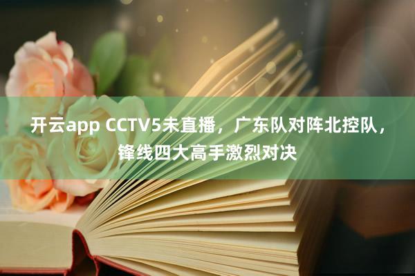 开云app CCTV5未直播，广东队对阵北控队，锋线四大高手激烈对决