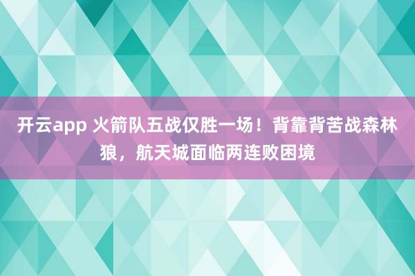 开云app 火箭队五战仅胜一场！背靠背苦战森林狼，航天城面临两连败困境