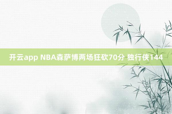 开云app NBA森萨博两场狂砍70分 独行侠144