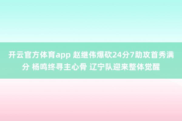 开云官方体育app 赵继伟爆砍24分7助攻首秀满分 杨鸣终寻主心骨 辽宁队迎来整体觉醒