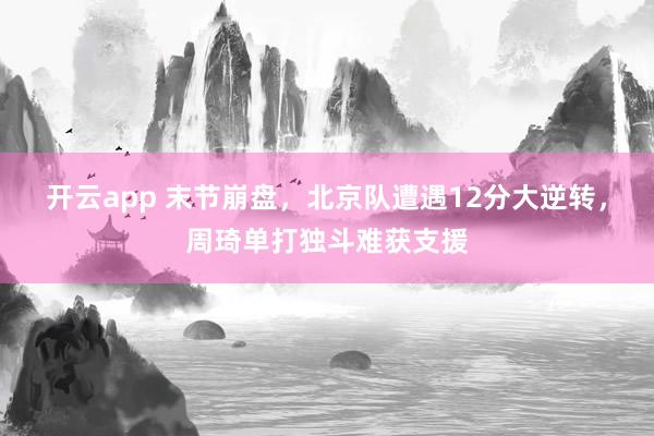 开云app 末节崩盘，北京队遭遇12分大逆转，周琦单打独斗难获支援