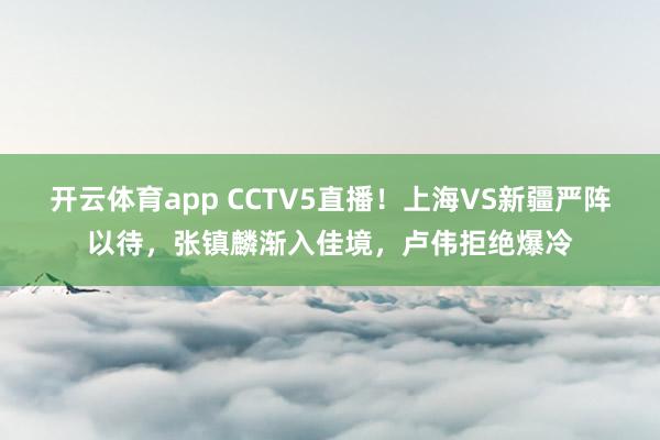 开云体育app CCTV5直播！上海VS新疆严阵以待，张镇麟渐入佳境，卢伟拒绝爆冷