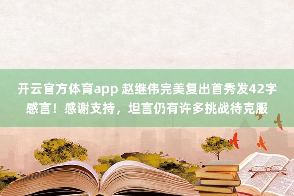 开云官方体育app 赵继伟完美复出首秀发42字感言！感谢支持，坦言仍有许多挑战待克服