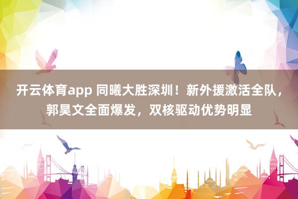 开云体育app 同曦大胜深圳！新外援激活全队，郭昊文全面爆发，双核驱动优势明显