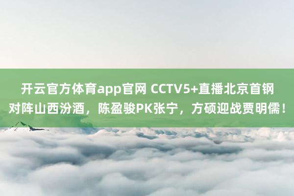开云官方体育app官网 CCTV5+直播北京首钢对阵山西汾酒，陈盈骏PK张宁，方硕迎战贾明儒！