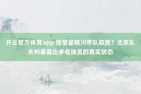 开云官方体育app 指望翟晓川带队取胜?北京队失利暴露出多名球员的真实状态