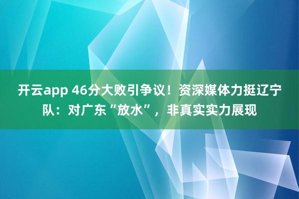 开云app 46分大败引争议!资深媒体力挺辽宁队:对广东“放水”,非真实实力展现