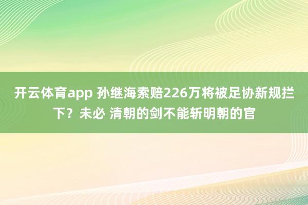 开云体育app 孙继海索赔226万将被足协新规拦下？未必 清朝的剑不能斩明朝的官