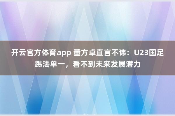 开云官方体育app 董方卓直言不讳：U23国足踢法单一，看不到未来发展潜力