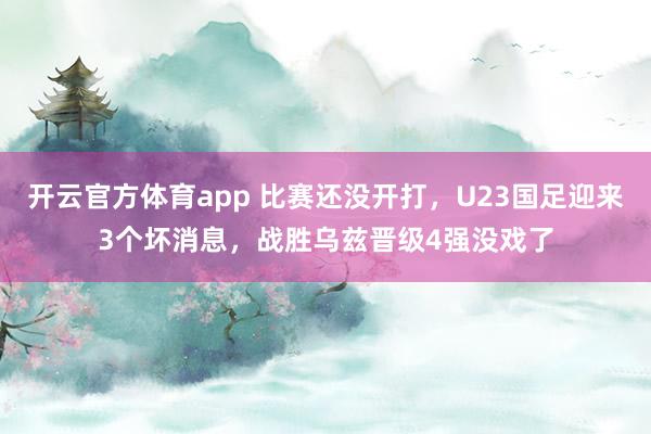 开云官方体育app 比赛还没开打，U23国足迎来3个坏消息，战胜乌兹晋级4强没戏了