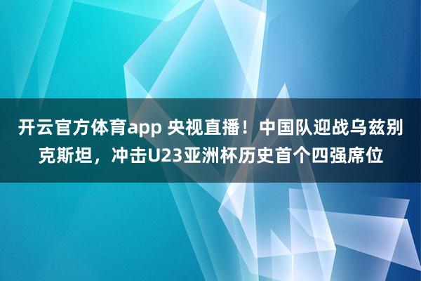 开云官方体育app 央视直播！中国队迎战乌兹别克斯坦，冲击U23亚洲杯历史首个四强席位