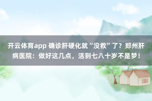 开云体育app 确诊肝硬化就“没救”了？郑州肝病医院：做好这几点，活到七八十岁不是梦！