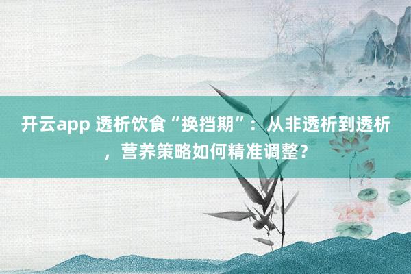 开云app 透析饮食“换挡期”：从非透析到透析，营养策略如何精准调整？