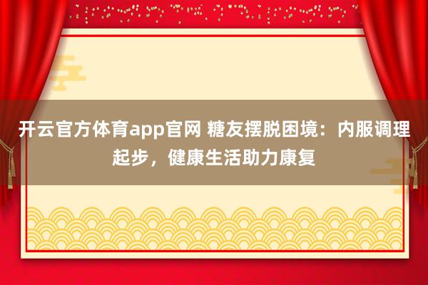 开云官方体育app官网 糖友摆脱困境：内服调理起步，健康生活助力康复
